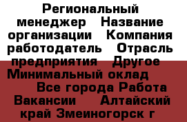 Региональный менеджер › Название организации ­ Компания-работодатель › Отрасль предприятия ­ Другое › Минимальный оклад ­ 40 000 - Все города Работа » Вакансии   . Алтайский край,Змеиногорск г.